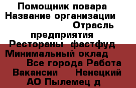 Помощник повара › Название организации ­ Fusion Service › Отрасль предприятия ­ Рестораны, фастфуд › Минимальный оклад ­ 14 000 - Все города Работа » Вакансии   . Ненецкий АО,Пылемец д.